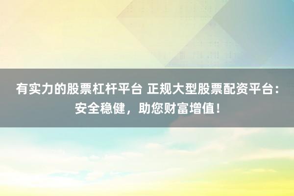 有实力的股票杠杆平台 正规大型股票配资平台：安全稳健，助您财富增值！