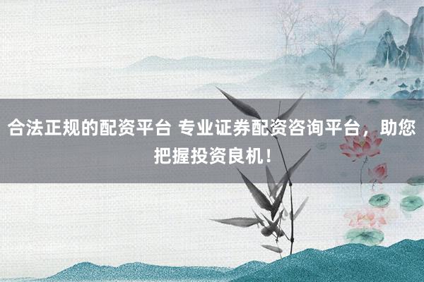 合法正规的配资平台 专业证券配资咨询平台，助您把握投资良机！