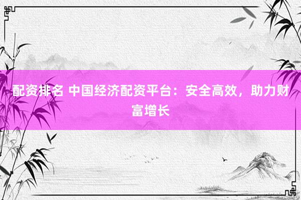 配资排名 中国经济配资平台：安全高效，助力财富增长
