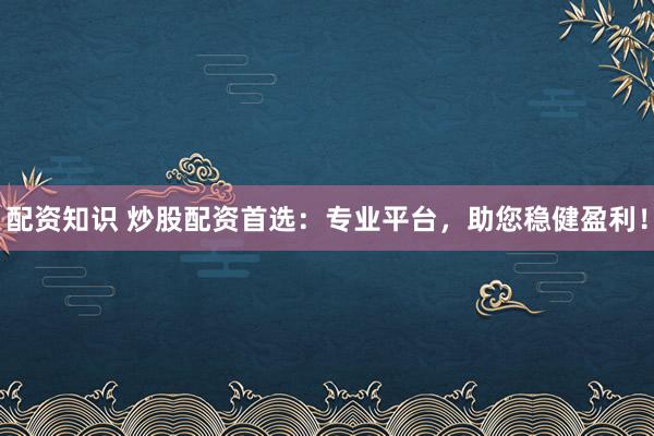 配资知识 炒股配资首选：专业平台，助您稳健盈利！