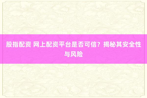 股指配资 网上配资平台是否可信？揭秘其安全性与风险