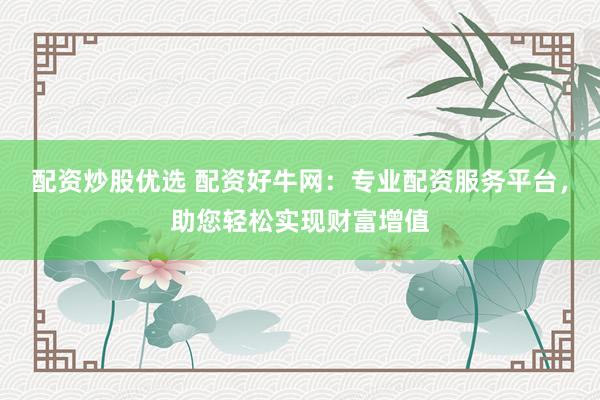 配资炒股优选 配资好牛网：专业配资服务平台，助您轻松实现财富增值