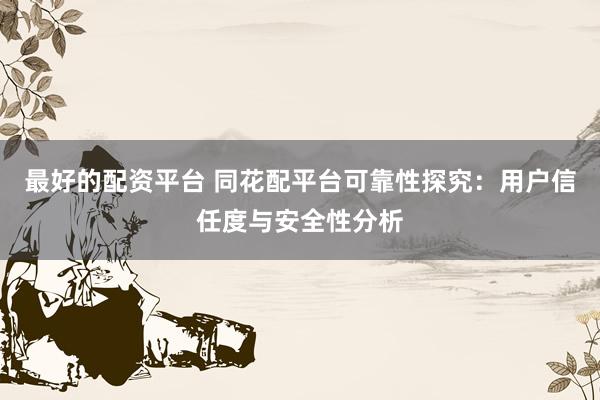 最好的配资平台 同花配平台可靠性探究：用户信任度与安全性分析