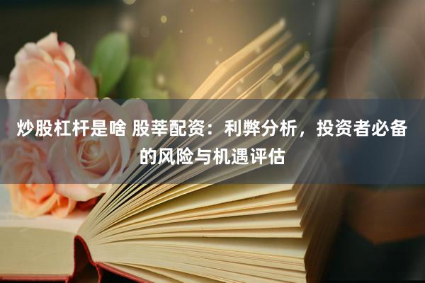 炒股杠杆是啥 股莘配资：利弊分析，投资者必备的风险与机遇评估