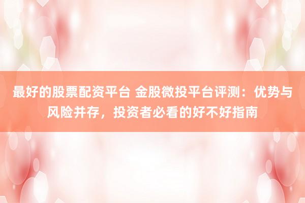 最好的股票配资平台 金股微投平台评测：优势与风险并存，投资者必看的好不好指南