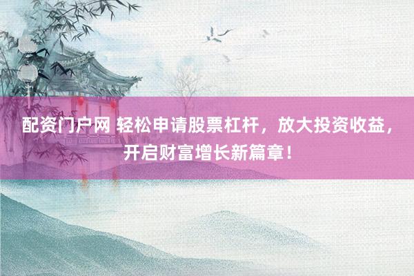配资门户网 轻松申请股票杠杆，放大投资收益，开启财富增长新篇章！