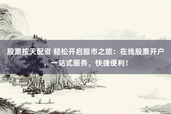 股票按天配资 轻松开启股市之旅：在线股票开户，一站式服务，快捷便利！