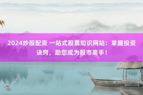 2024炒股配资 一站式股票知识网站：掌握投资诀窍，助您成为股市高手！