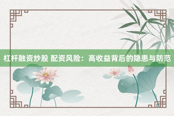 杠杆融资炒股 配资风险：高收益背后的隐患与防范