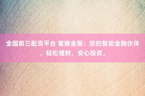全国前三配资平台 蜜蜂金服：您的智能金融伙伴，轻松理财，安心投资。