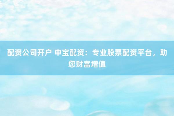 配资公司开户 申宝配资：专业股票配资平台，助您财富增值