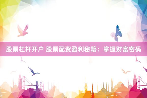 股票杠杆开户 股票配资盈利秘籍：掌握财富密码