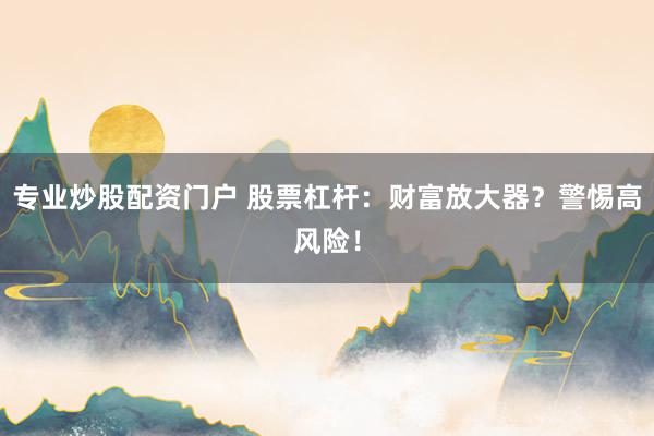 专业炒股配资门户 股票杠杆：财富放大器？警惕高风险！