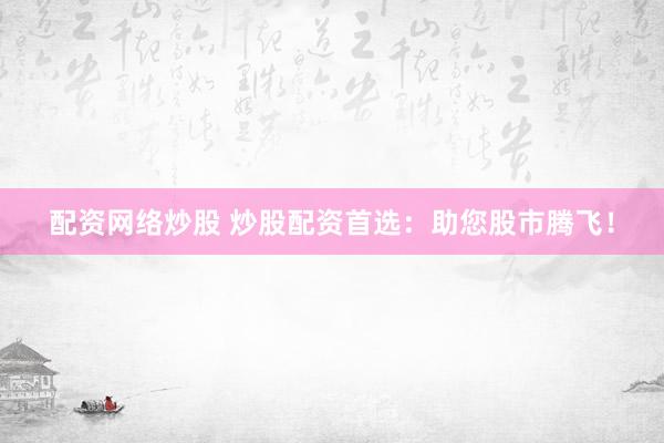配资网络炒股 炒股配资首选：助您股市腾飞！