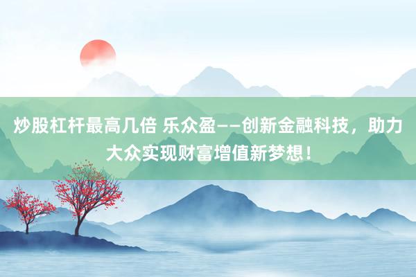炒股杠杆最高几倍 乐众盈——创新金融科技，助力大众实现财富增值新梦想！