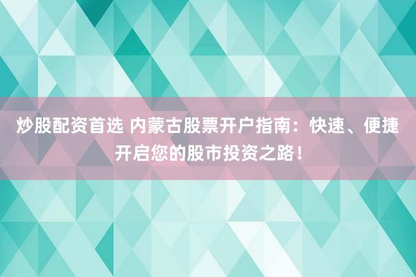 炒股配资首选 内蒙古股票开户指南：快速、便捷开启您的股市投资之路！