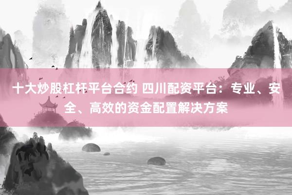 十大炒股杠杆平台合约 四川配资平台：专业、安全、高效的资金配置解决方案