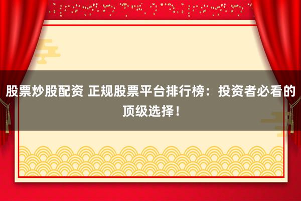 股票炒股配资 正规股票平台排行榜：投资者必看的顶级选择！