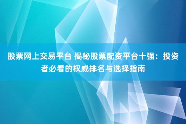 股票网上交易平台 揭秘股票配资平台十强：投资者必看的权威排名与选择指南