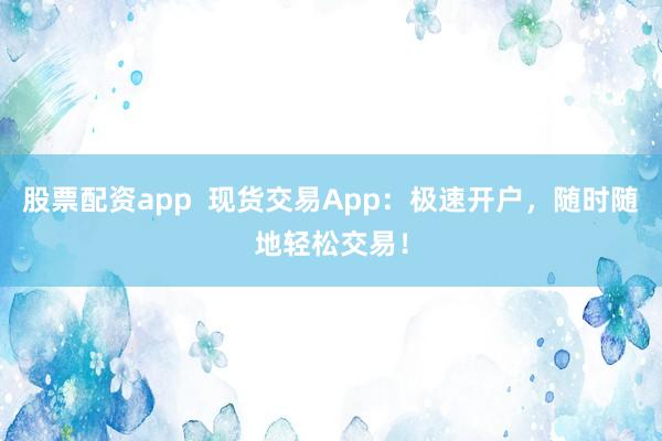 股票配资app  现货交易App：极速开户，随时随地轻松交易！