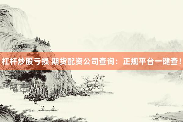 杠杆炒股亏损 期货配资公司查询:正规平台一键查!