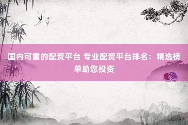 国内可靠的配资平台 专业配资平台排名：精选榜单助您投资