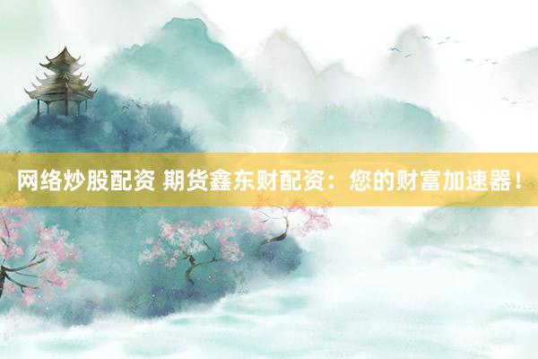 网络炒股配资 期货鑫东财配资：您的财富加速器！
