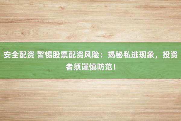 安全配资 警惕股票配资风险：揭秘私逃现象，投资者须谨慎防范！