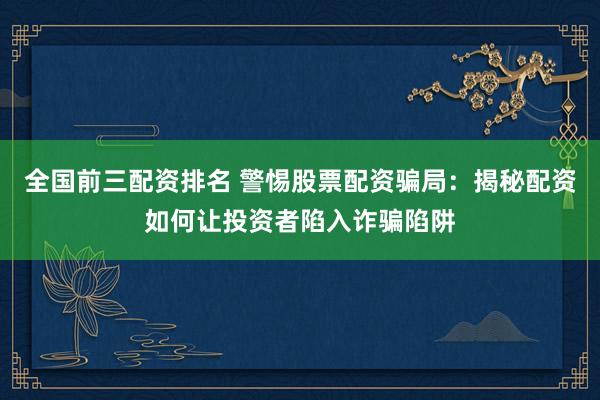 全国前三配资排名 警惕股票配资骗局:揭秘配资如何让投资者陷入诈骗陷阱