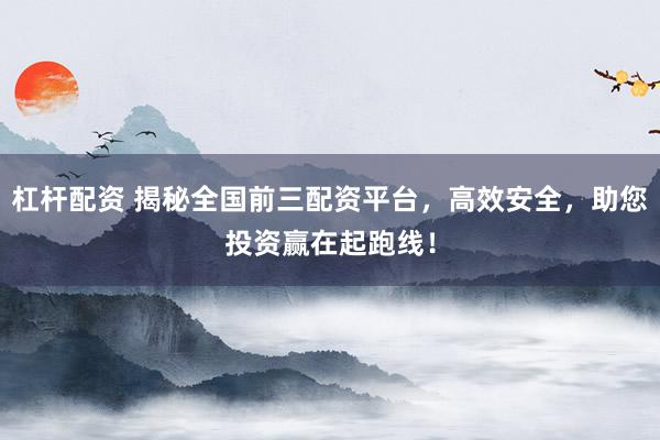 杠杆配资 揭秘全国前三配资平台，高效安全，助您投资赢在起跑线！