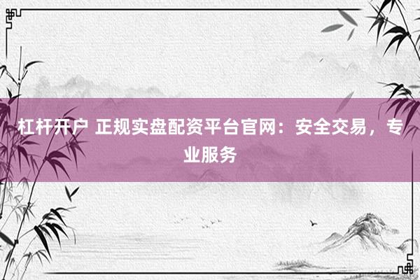 杠杆开户 正规实盘配资平台官网：安全交易，专业服务