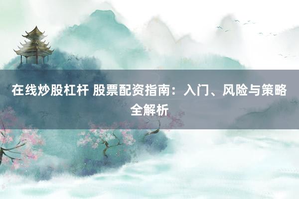 在线炒股杠杆 股票配资指南：入门、风险与策略全解析