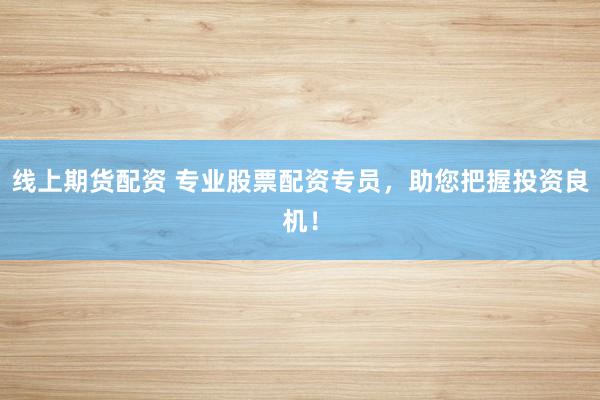 线上期货配资 专业股票配资专员，助您把握投资良机！