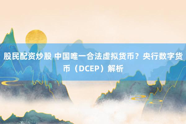 股民配资炒股 中国唯一合法虚拟货币？央行数字货币（DCEP）解析