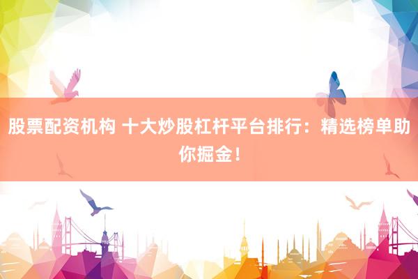 股票配资机构 十大炒股杠杆平台排行：精选榜单助你掘金！
