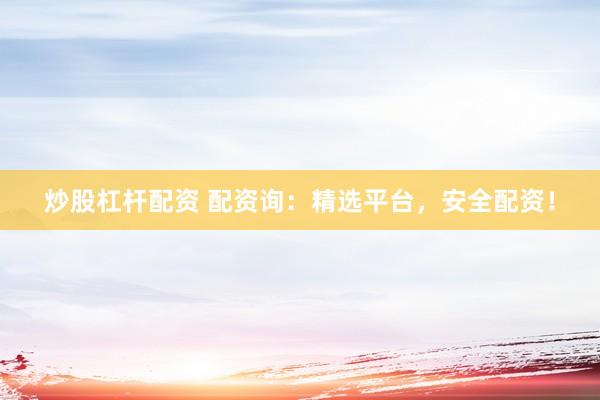 炒股杠杆配资 配资询：精选平台，安全配资！