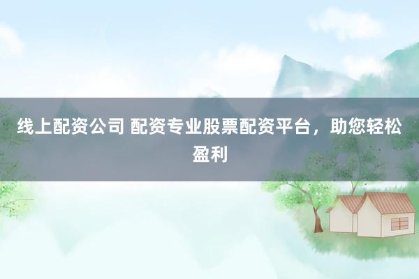 线上配资公司 配资专业股票配资平台，助您轻松盈利