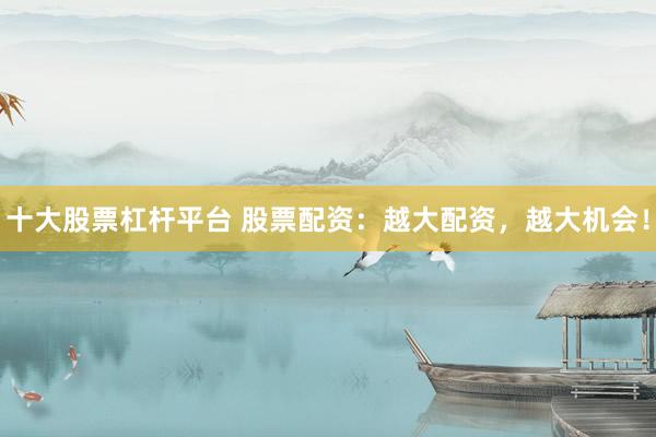 十大股票杠杆平台 股票配资：越大配资，越大机会！