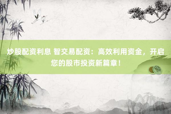 炒股配资利息 智交易配资：高效利用资金，开启您的股市投资新篇章！