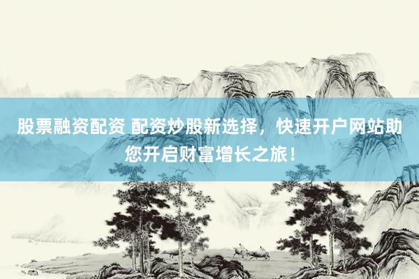 股票融资配资 配资炒股新选择，快速开户网站助您开启财富增长之旅！