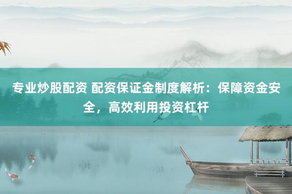 专业炒股配资 配资保证金制度解析：保障资金安全，高效利用投资杠杆