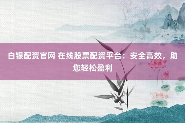 白银配资官网 在线股票配资平台：安全高效，助您轻松盈利
