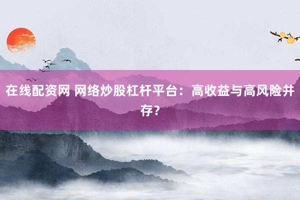 在线配资网 网络炒股杠杆平台：高收益与高风险并存？