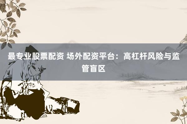 最专业股票配资 场外配资平台：高杠杆风险与监管盲区