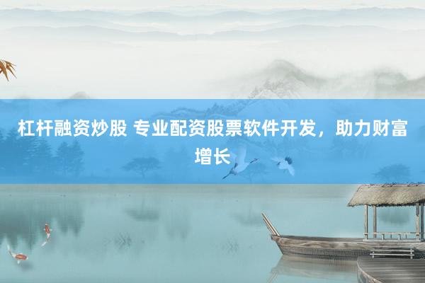杠杆融资炒股 专业配资股票软件开发,助力财富增长