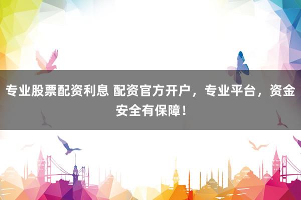 专业股票配资利息 配资官方开户，专业平台，资金安全有保障！