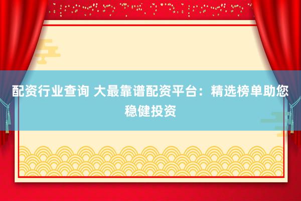 配资行业查询 大最靠谱配资平台：精选榜单助您稳健投资