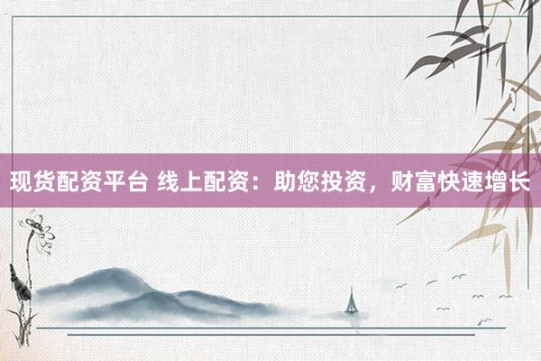 现货配资平台 线上配资：助您投资，财富快速增长