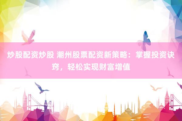 炒股配资炒股 潮州股票配资新策略：掌握投资诀窍，轻松实现财富增值