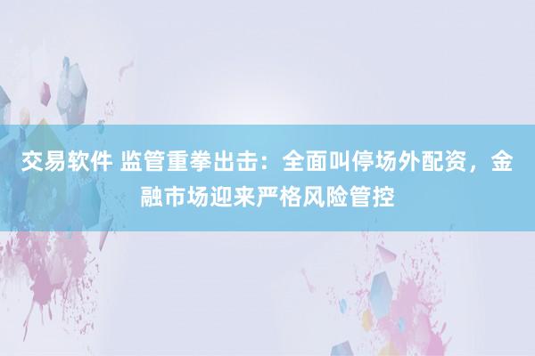 交易软件 监管重拳出击：全面叫停场外配资，金融市场迎来严格风险管控